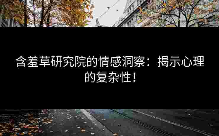 含羞草研究院的情感洞察：揭示心理的复杂性！