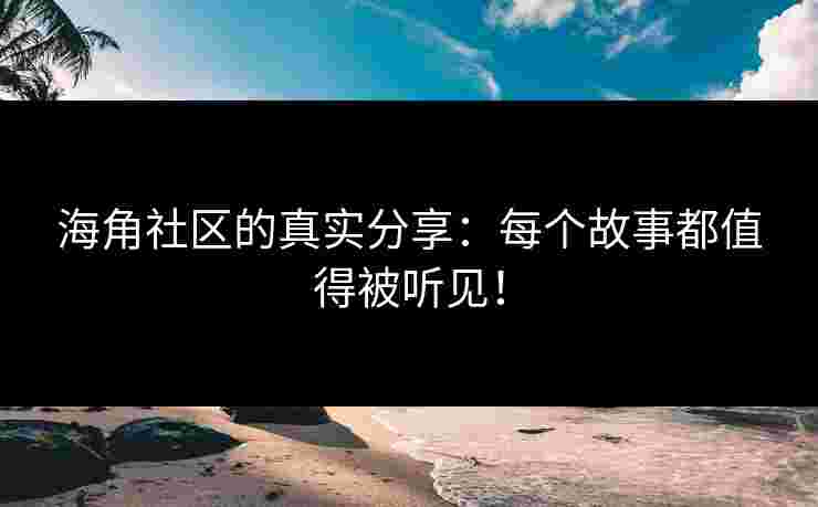 海角社区的真实分享：每个故事都值得被听见！