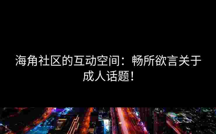 海角社区的互动空间：畅所欲言关于成人话题！