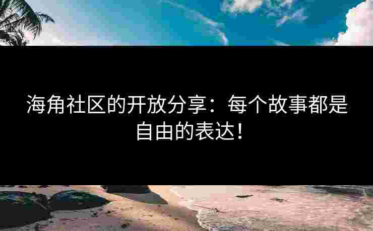 海角社区的开放分享：每个故事都是自由的表达！