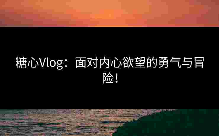 糖心Vlog：面对内心欲望的勇气与冒险！