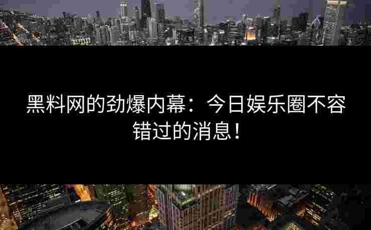 黑料网的劲爆内幕：今日娱乐圈不容错过的消息！