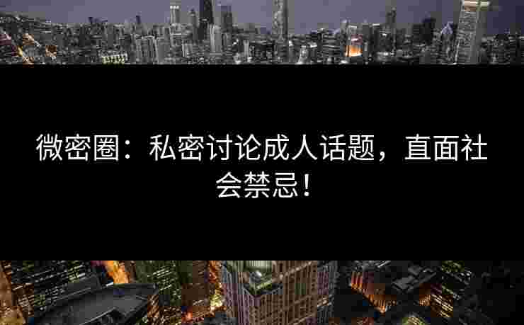 微密圈：私密讨论成人话题，直面社会禁忌！