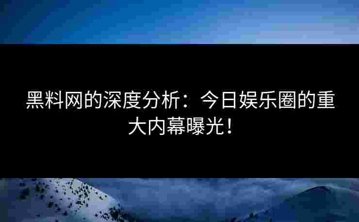 黑料网的深度分析：今日娱乐圈的重大内幕曝光！