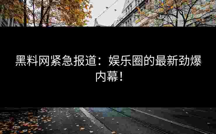 黑料网紧急报道：娱乐圈的最新劲爆内幕！