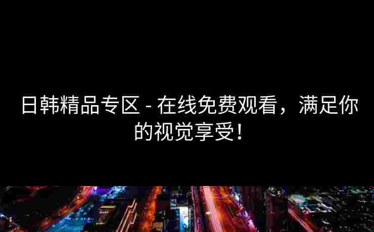 日韩精品专区 - 在线免费观看，满足你的视觉享受！