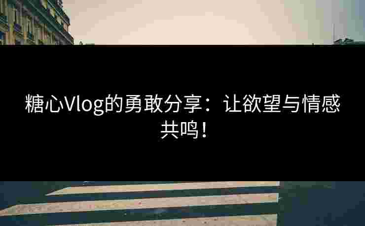 糖心Vlog的勇敢分享:让欲望与情感共鸣!
