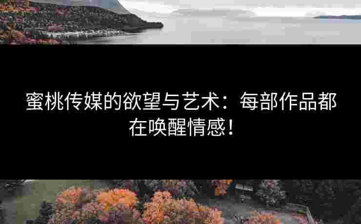 蜜桃传媒的欲望与艺术:每部作品都在唤醒情感!