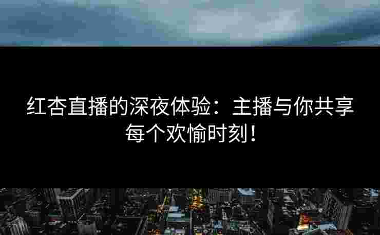 红杏直播的深夜体验:主播与你共享每个欢愉时刻!