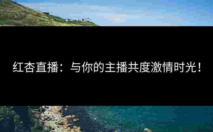 红杏直播:与你的主播共度激情时光!