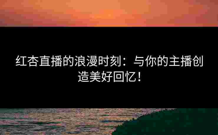 红杏直播的浪漫时刻:与你的主播创造美好回忆!