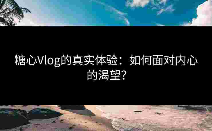 糖心Vlog的真实体验:如何面对内心的渴望?
