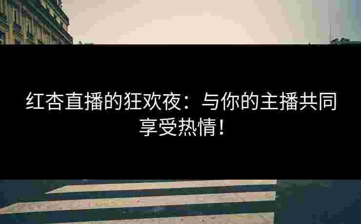 红杏直播的狂欢夜：与你的主播共同享受热情！