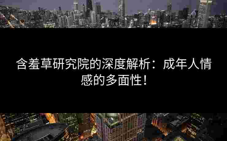 含羞草研究院的深度解析：成年人情感的多面性！