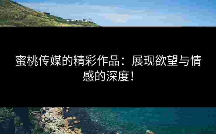 蜜桃传媒的精彩作品：展现欲望与情感的深度！