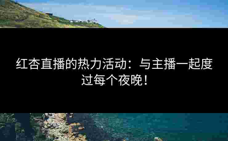 红杏直播的热力活动：与主播一起度过每个夜晚！