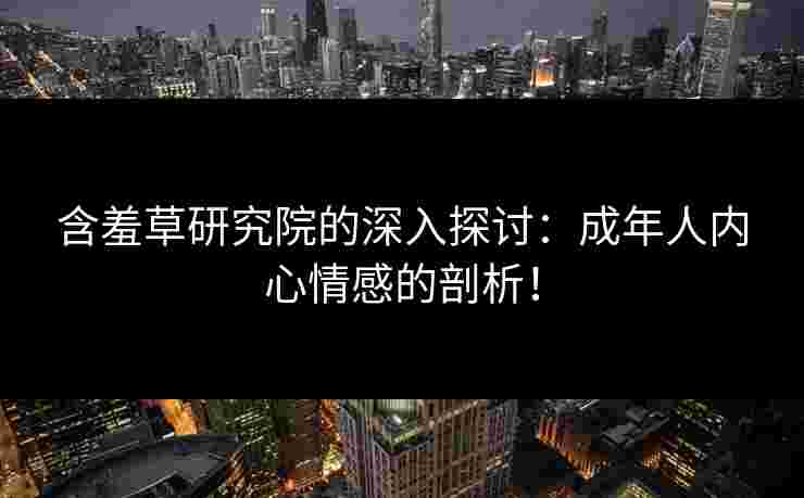 含羞草研究院的深入探讨：成年人内心情感的剖析！