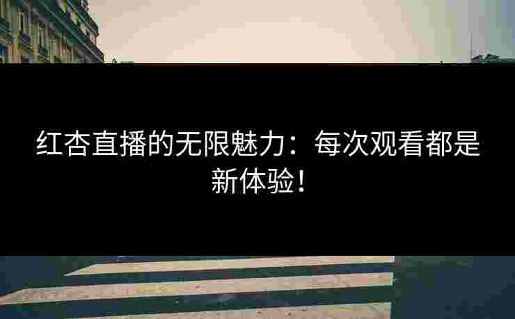 红杏直播的无限魅力：每次观看都是新体验！