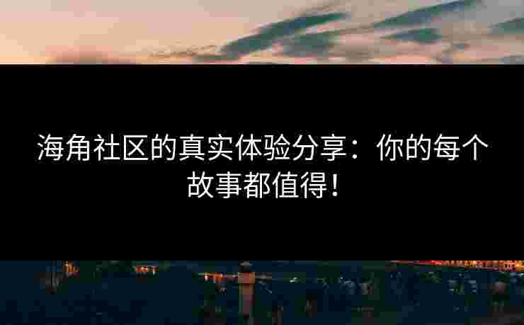 海角社区的真实体验分享：你的每个故事都值得！