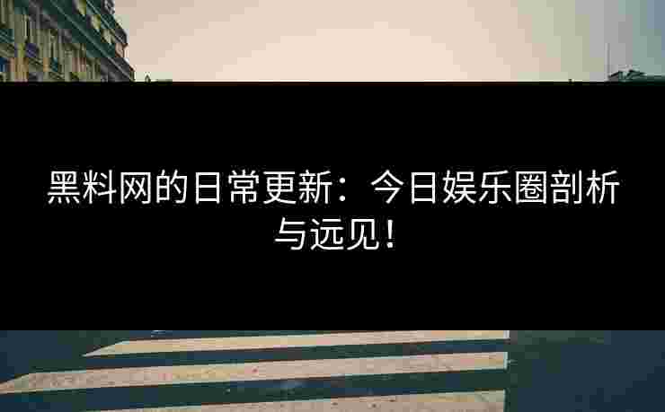 黑料网的日常更新：今日娱乐圈剖析与远见！