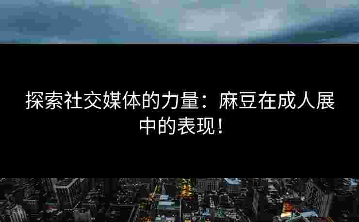 探索社交媒体的力量：麻豆在成人展中的表现！