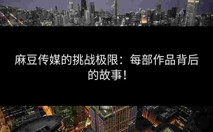 麻豆传媒的挑战极限：每部作品背后的故事！