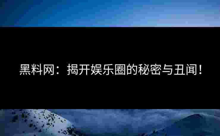 黑料网：揭开娱乐圈的秘密与丑闻！