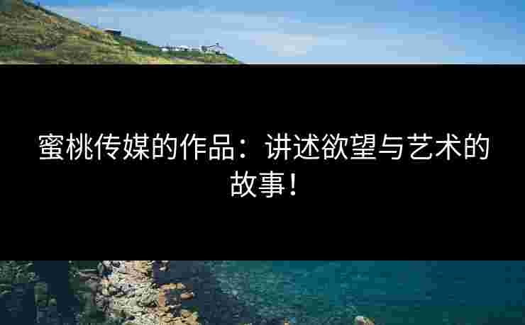 蜜桃传媒的作品：讲述欲望与艺术的故事！