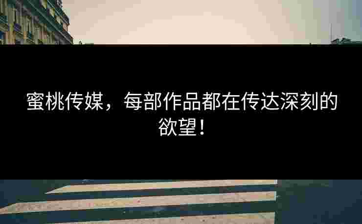 蜜桃传媒，每部作品都在传达深刻的欲望！