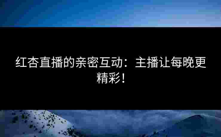 红杏直播的亲密互动：主播让每晚更精彩！