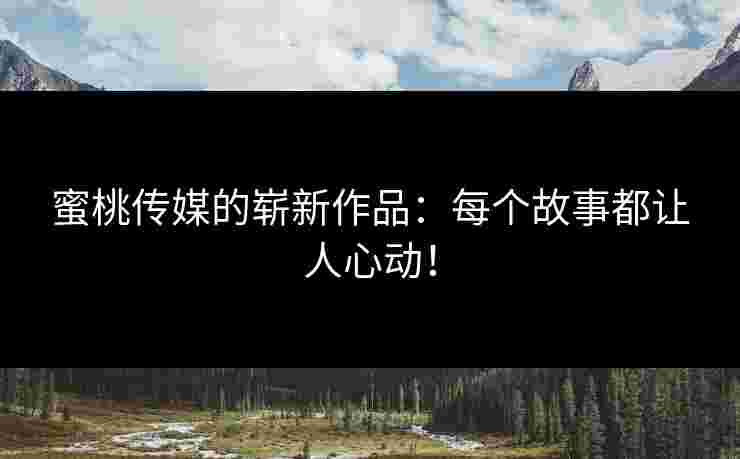 蜜桃传媒的崭新作品：每个故事都让人心动！