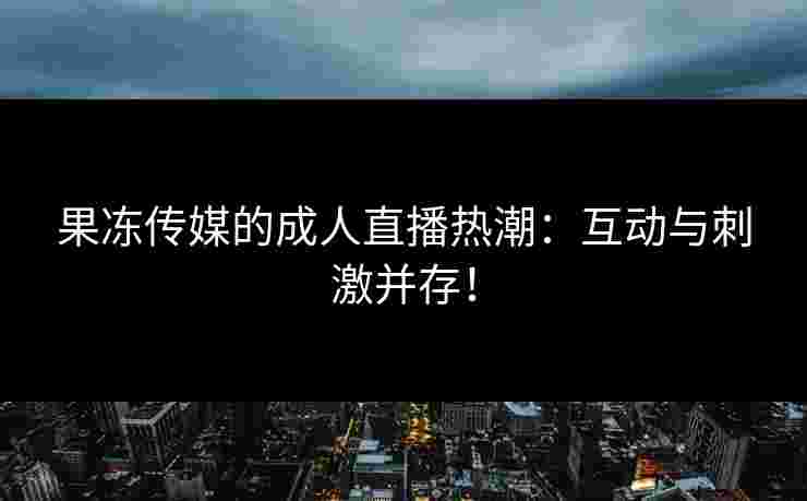 果冻传媒的成人直播热潮：互动与刺激并存！