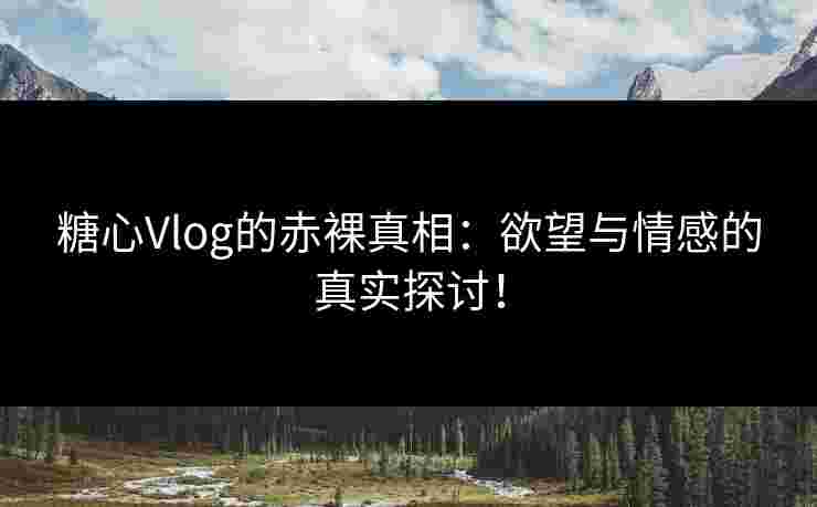 糖心Vlog的赤裸真相：欲望与情感的真实探讨！