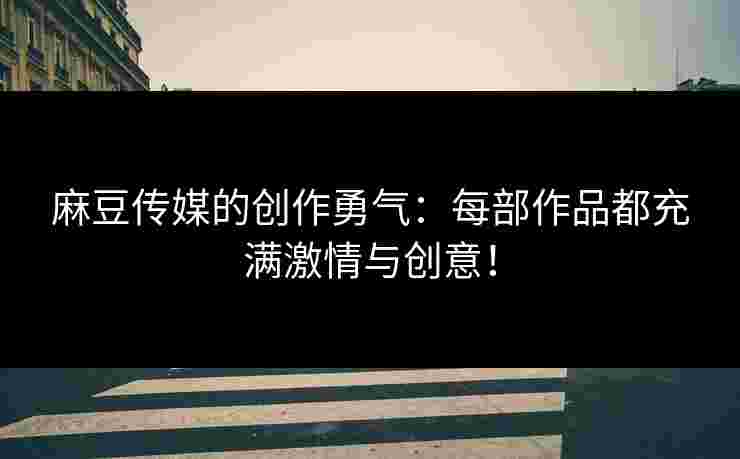 麻豆传媒的创作勇气：每部作品都充满激情与创意！
