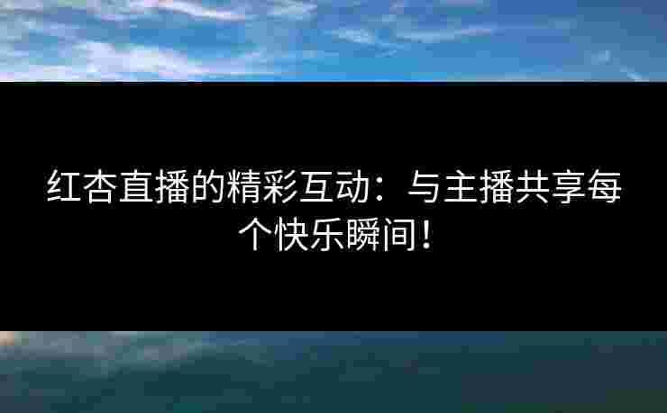 红杏直播的精彩互动：与主播共享每个快乐瞬间！