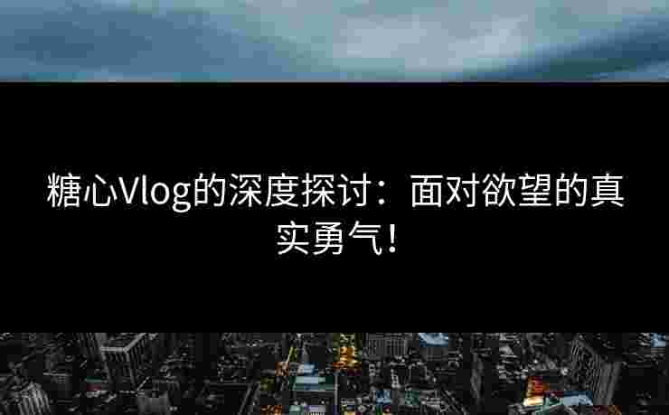 糖心Vlog的深度探讨：面对欲望的真实勇气！