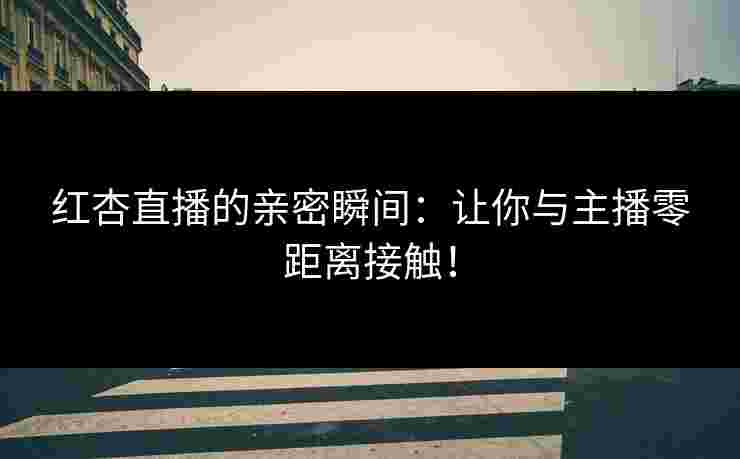 红杏直播的亲密瞬间：让你与主播零距离接触！