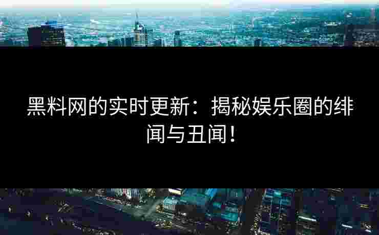 黑料网的实时更新：揭秘娱乐圈的绯闻与丑闻！
