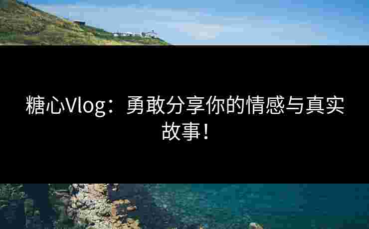 糖心Vlog：勇敢分享你的情感与真实故事！