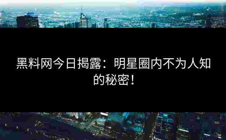 黑料网今日揭露：明星圈内不为人知的秘密！