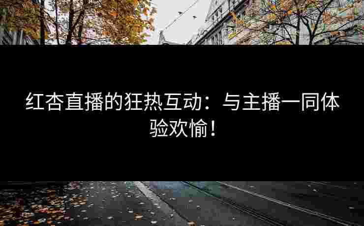 红杏直播的狂热互动：与主播一同体验欢愉！