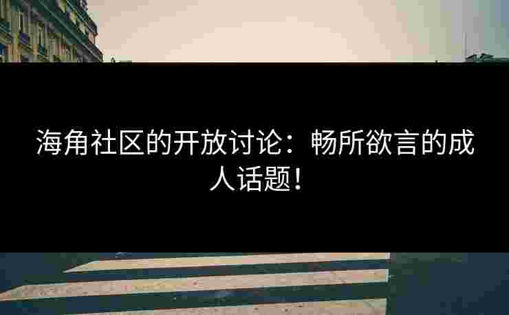 海角社区的开放讨论：畅所欲言的成人话题！
