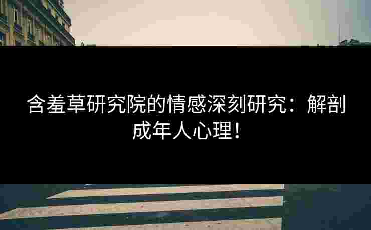 含羞草研究院的情感深刻研究：解剖成年人心理！