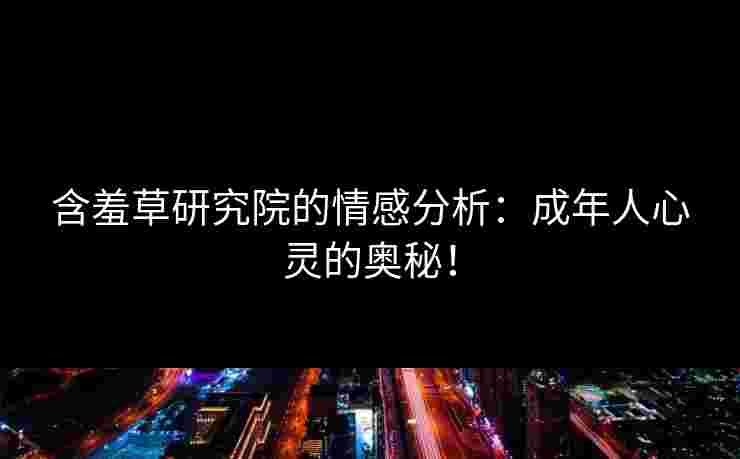 含羞草研究院的情感分析：成年人心灵的奥秘！