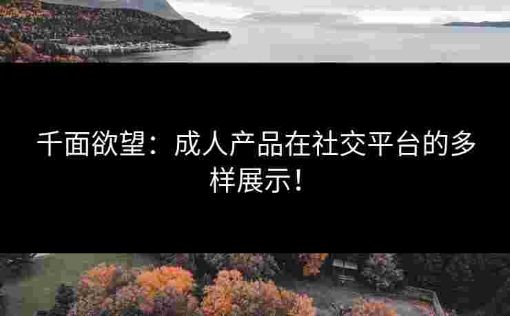 千面欲望：成人产品在社交平台的多样展示！