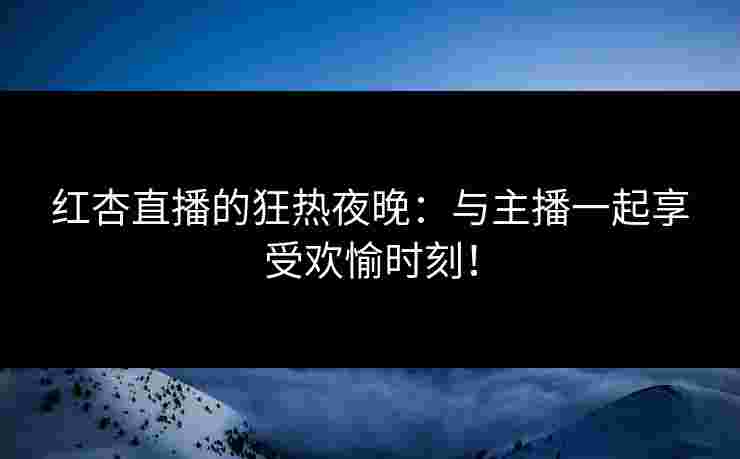 红杏直播的狂热夜晚：与主播一起享受欢愉时刻！