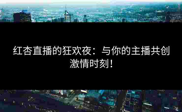 红杏直播的狂欢夜：与你的主播共创激情时刻！