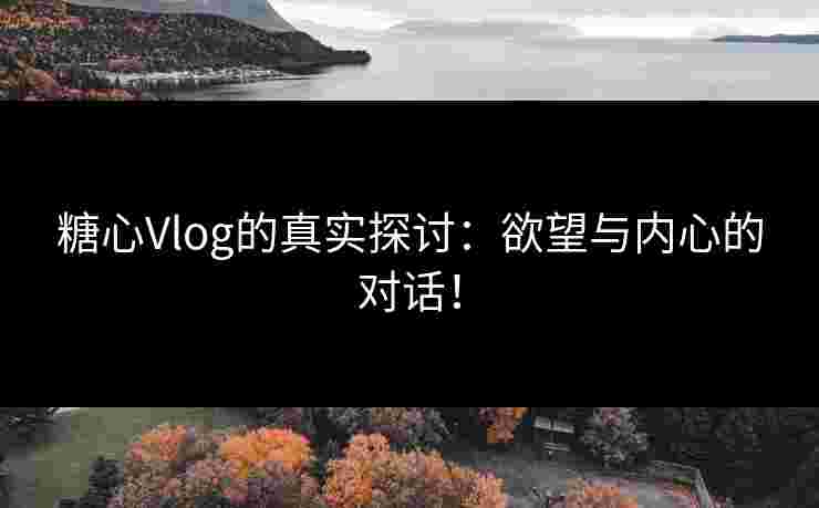 糖心Vlog的真实探讨：欲望与内心的对话！