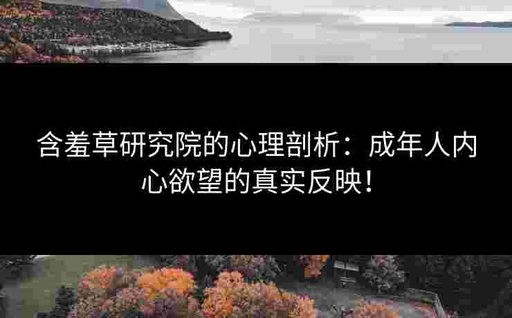 含羞草研究院的心理剖析：成年人内心欲望的真实反映！
