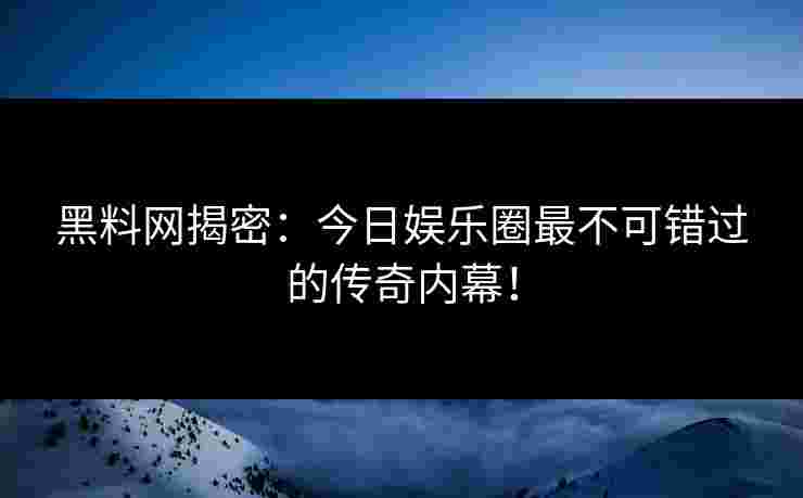 黑料网揭密：今日娱乐圈最不可错过的传奇内幕！